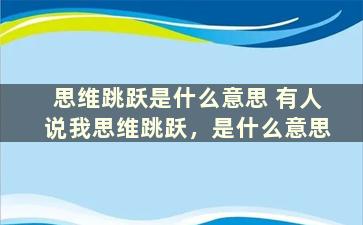 思维跳跃是什么意思 有人说我思维跳跃，是什么意思